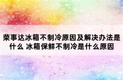 荣事达冰箱不制冷原因及解决办法是什么 冰箱保鲜不制冷是什么原因